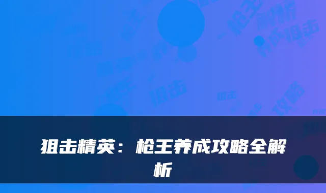 狙击精英：枪王养成攻略全解析