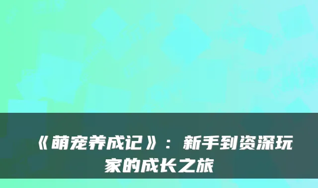 《萌宠养成记》：新手到资深玩家的成长之旅