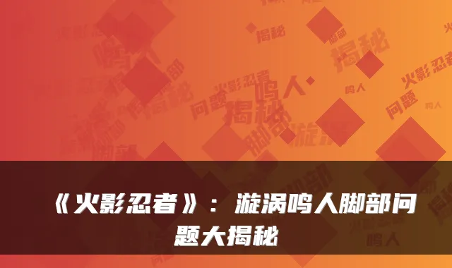 《火影忍者》：漩涡鸣人脚部问题大揭秘