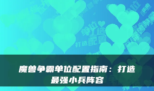 魔兽争霸单位配置指南：打造强小兵阵容
