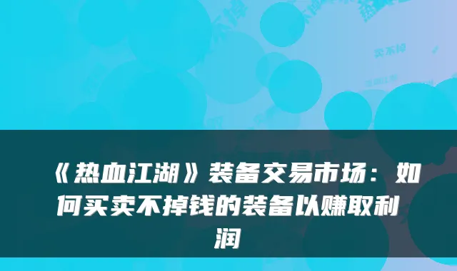 《热血江湖》装备交易市场：如何买卖不掉钱的装备以赚取利润