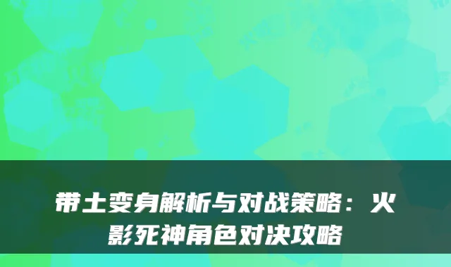 带土变身解析与对战策略：火影死神角色对决攻略