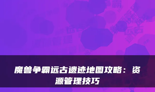 魔兽争霸远古遗迹地图攻略：资源管理技巧