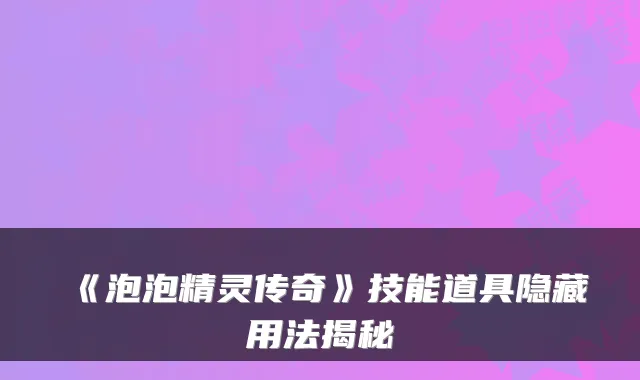 《泡泡精灵传奇》技能道具隐藏用法揭秘