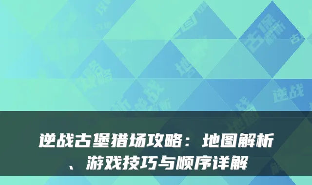 逆战古堡猎场攻略：地图解析、游戏技巧与顺序详解