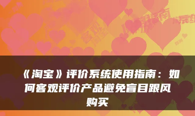 《淘宝》评价系统使用指南:如何客观评价产品避免盲目跟风购买