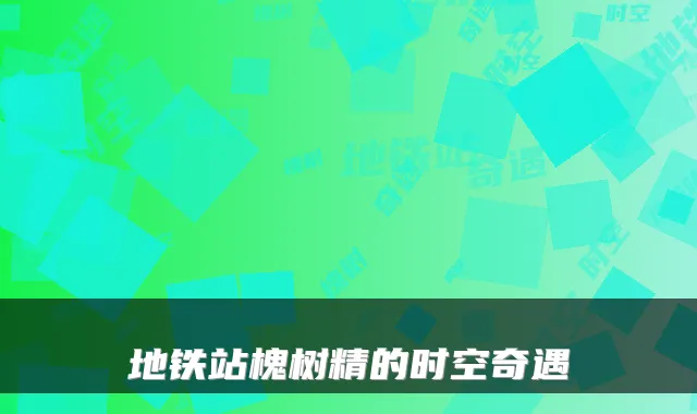 地铁站槐树精的时空奇遇