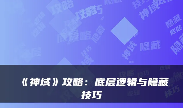 《神域》攻略：底层逻辑与隐藏技巧