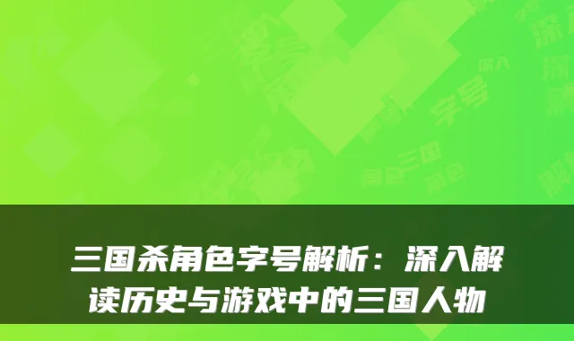 三国杀角色字号解析：深入解读历史与游戏中的三国人物