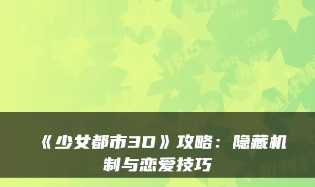 《少女都市3D》攻略:隐藏机制与恋爱技巧