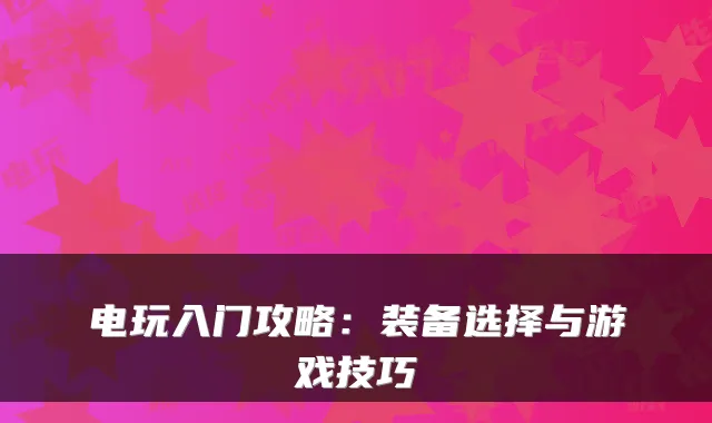 电玩入门攻略:装备选择与游戏技巧