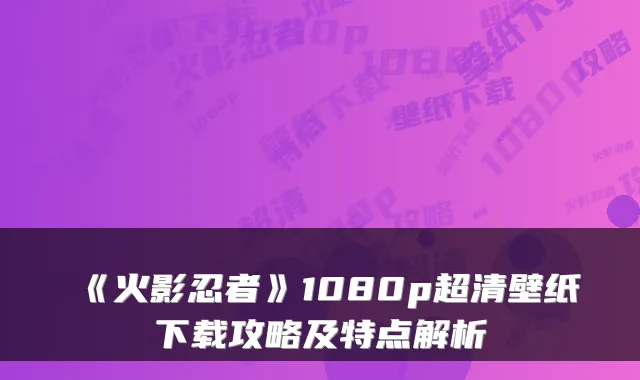 《火影忍者》1080p超清壁纸下载攻略及特点解析