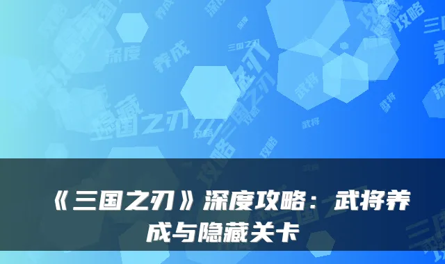 《三国之刃》深度攻略：武将养成与隐藏关卡