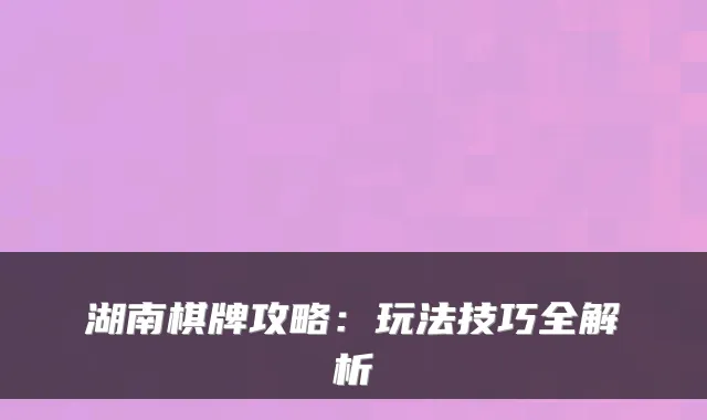 湖南棋牌攻略：玩法技巧全解析