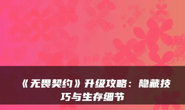 《无畏契约》升级攻略：隐藏技巧与生存细节