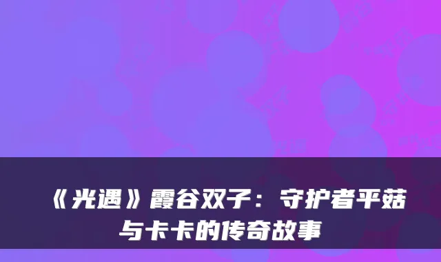 《光遇》霞谷双子:守护者平菇与卡卡的传奇故事