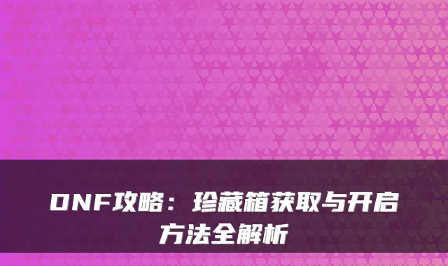 DNF攻略：珍藏箱获取与开启方法全解析
