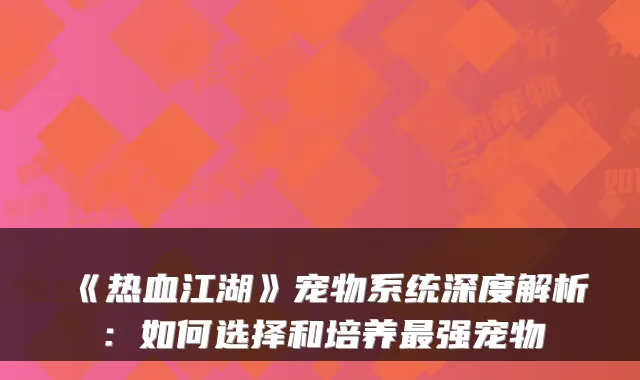 《热血江湖》宠物系统深度解析：如何选择和培养强宠物