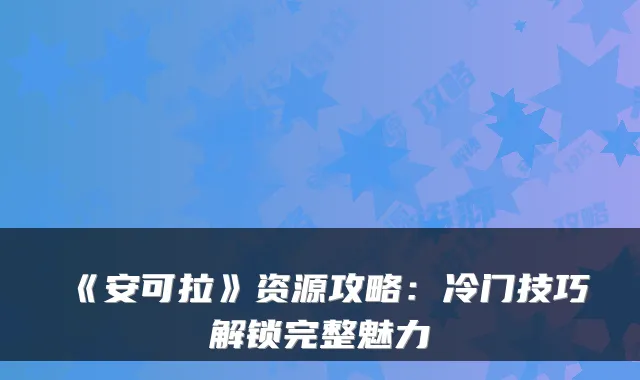 《安可拉》资源攻略:冷门技巧解锁完整魅力