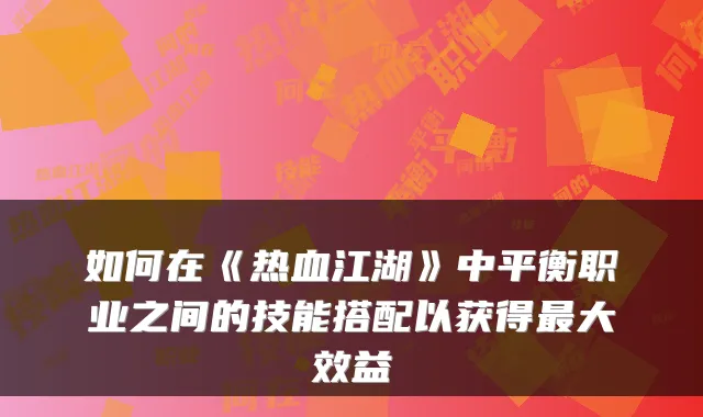 如何在《热血江湖》中平衡职业之间的技能搭配以获得大效益