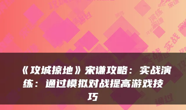 《攻城掠地》宋谦攻略：实战演练：通过模拟对战提高游戏技巧