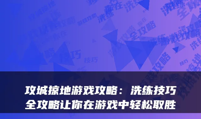 攻城掠地游戏攻略：洗练技巧全攻略让你在游戏中轻松取胜