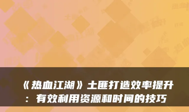 《热血江湖》土匪打造效率提升：有效利用资源和时间的技巧
