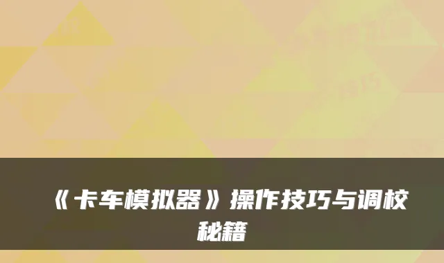 《卡车模拟器》操作技巧与调校秘籍