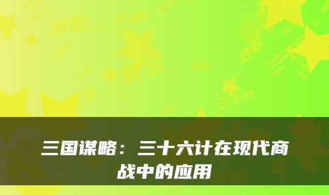 三国谋略：三十六计在现代商战中的应用