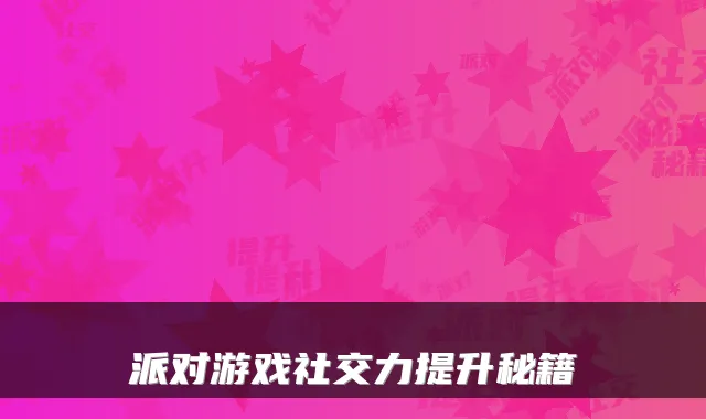 派对游戏社交力提升秘籍