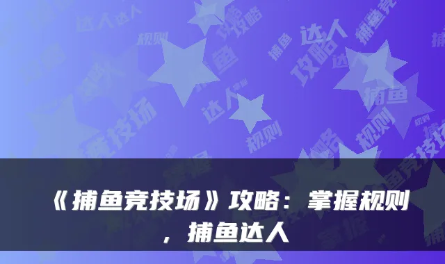 《捕鱼竞技场》攻略：掌握规则，捕鱼达人