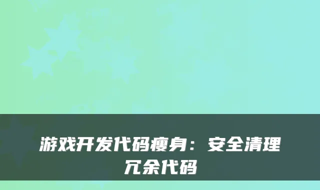 游戏开发代码瘦身：安全清理冗余代码