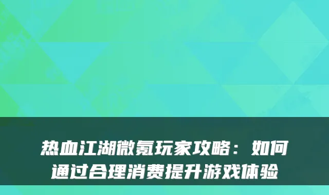 热血江湖微氪玩家攻略：如何通过合理消费提升游戏体验