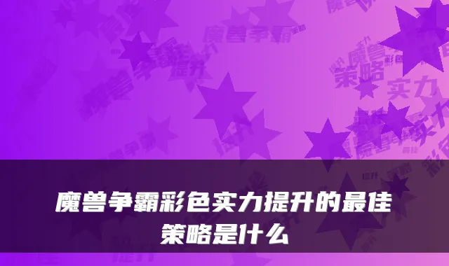 魔兽争霸彩色实力提升的最佳策略是什么