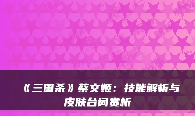 《三国杀》蔡文姬：技能解析与皮肤台词赏析