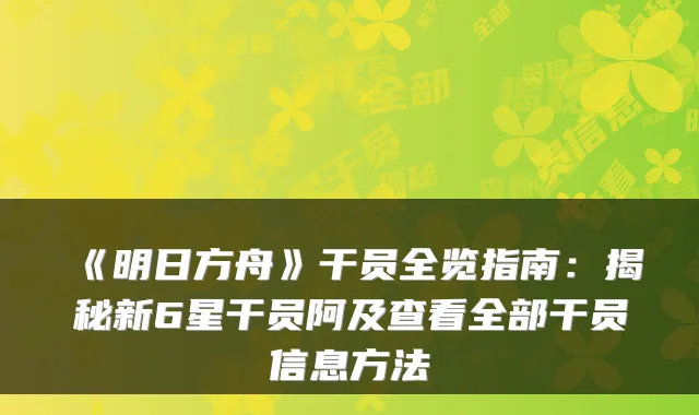 《明日方舟》干员全览指南：揭秘新6星干员阿及查看全部干员信息方法