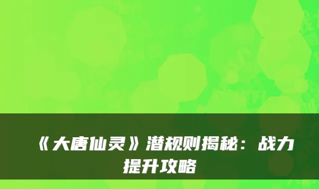 《大唐仙灵》潜规则揭秘：战力提升攻略
