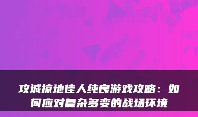 攻城掠地佳人纯良游戏攻略：如何应对复杂多变的战场环境