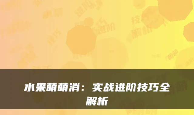 水果萌萌消：实战进阶技巧全解析