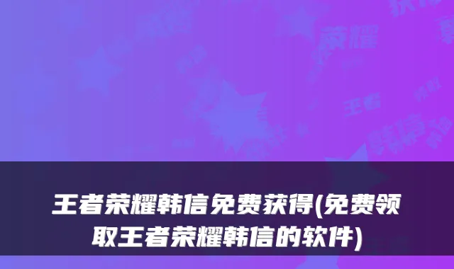王者荣耀韩信免费获得(免费领取王者荣耀韩信的软件)