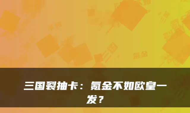 三国裂抽卡：氪金不如欧皇一发？