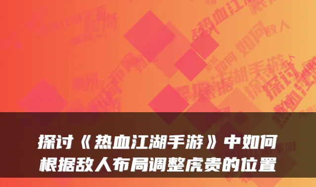 探讨《热血江湖手游》中如何根据敌人布局调整虎贵的位置
