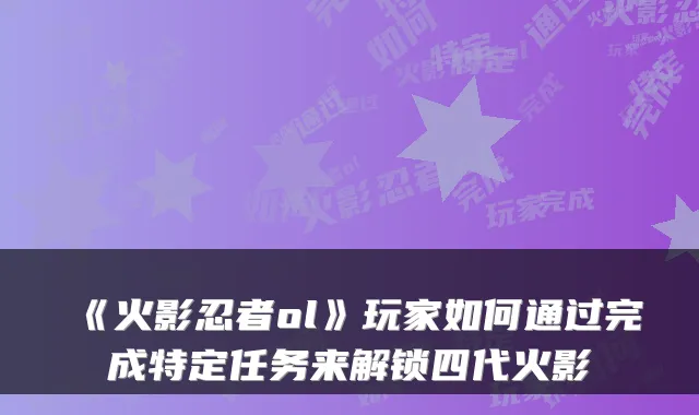 《火影忍者ol》玩家如何通过完成特定任务来解锁四代火影