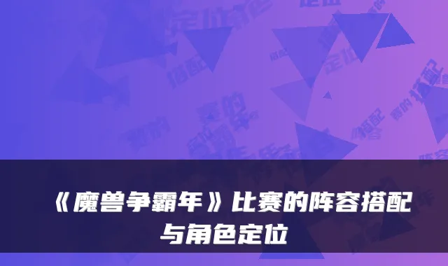 《魔兽争霸年》比赛的阵容搭配与角色定位