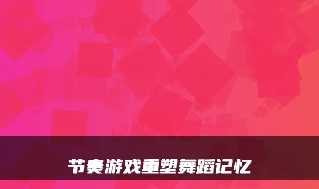 节奏游戏重塑舞蹈记忆