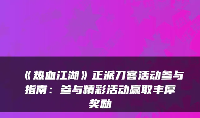 《热血江湖》正派刀客活动参与指南：参与精彩活动赢取丰厚奖励