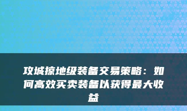 攻城掠地级装备交易策略：如何高效买卖装备以获得大收益