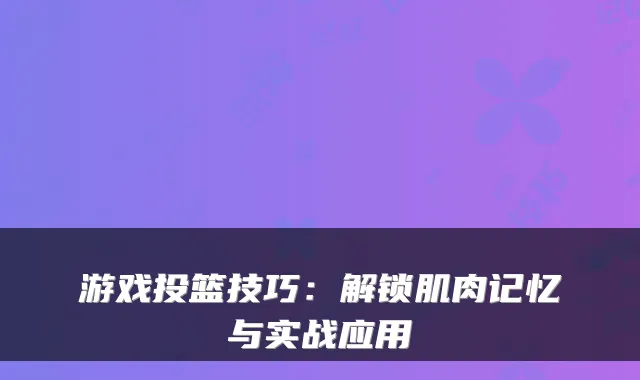 游戏投篮技巧：解锁肌肉记忆与实战应用