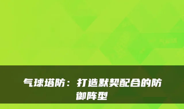 气球塔防:打造默契配合的防御阵型