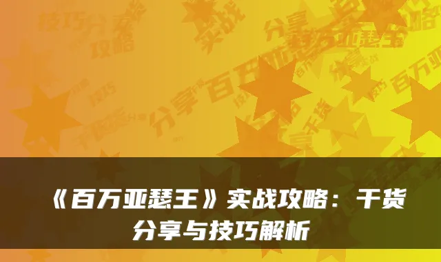 《百万亚瑟王》实战攻略:干货分享与技巧解析